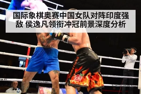 国际象棋奥赛中国女队对阵印度强敌 侯逸凡领衔冲冠前景深度分析