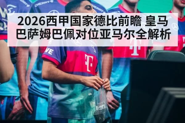 2026西甲国家德比前瞻 皇马巴萨姆巴佩对位亚马尔全解析